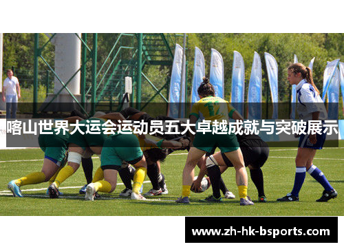喀山世界大运会运动员五大卓越成就与突破展示
