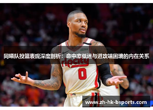 同曦队投篮表现深度剖析：命中率低迷与进攻端困境的内在关系