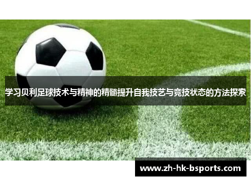 学习贝利足球技术与精神的精髓提升自我技艺与竞技状态的方法探索