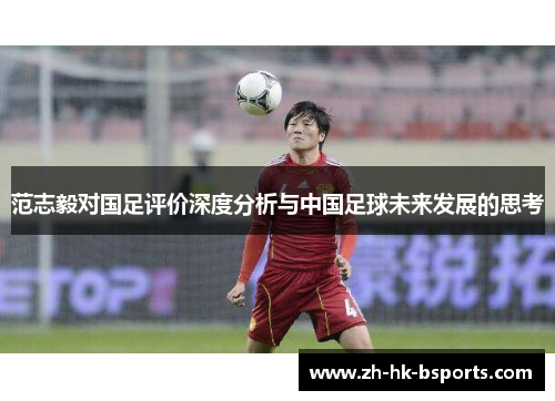 范志毅对国足评价深度分析与中国足球未来发展的思考