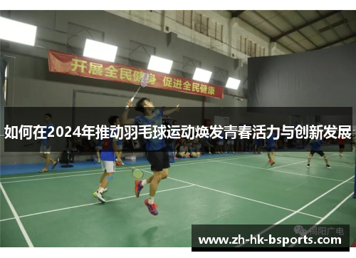 如何在2024年推动羽毛球运动焕发青春活力与创新发展