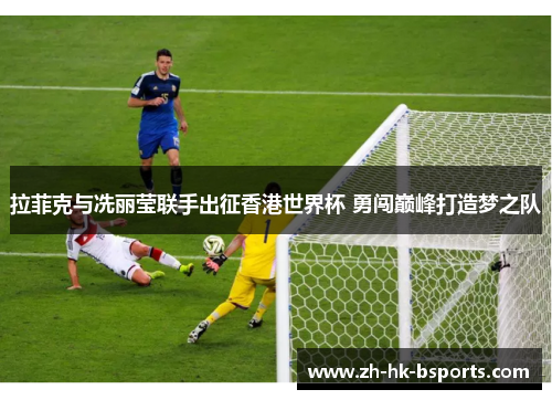 拉菲克与冼丽莹联手出征香港世界杯 勇闯巅峰打造梦之队