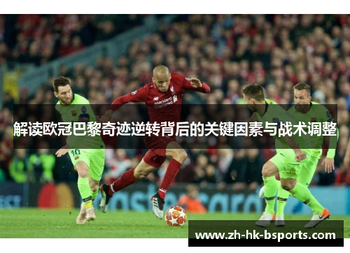 解读欧冠巴黎奇迹逆转背后的关键因素与战术调整