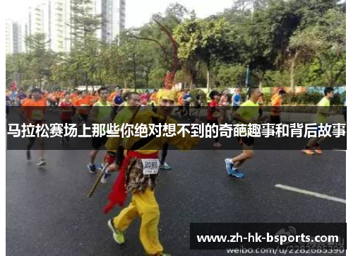 马拉松赛场上那些你绝对想不到的奇葩趣事和背后故事