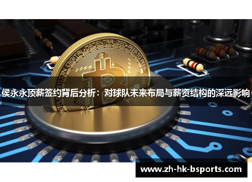 侯永永顶薪签约背后分析：对球队未来布局与薪资结构的深远影响