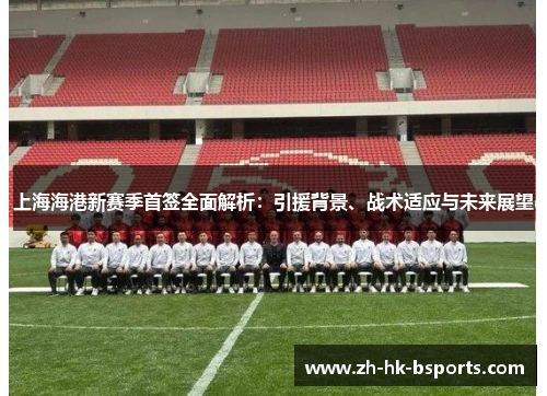 上海海港新赛季首签全面解析：引援背景、战术适应与未来展望
