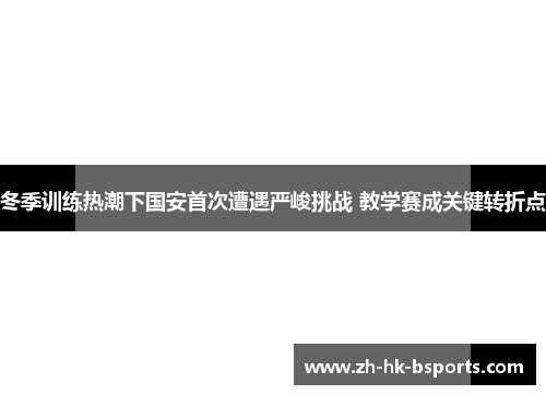 冬季训练热潮下国安首次遭遇严峻挑战 教学赛成关键转折点