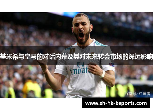 基米希与皇马的对话内幕及其对未来转会市场的深远影响