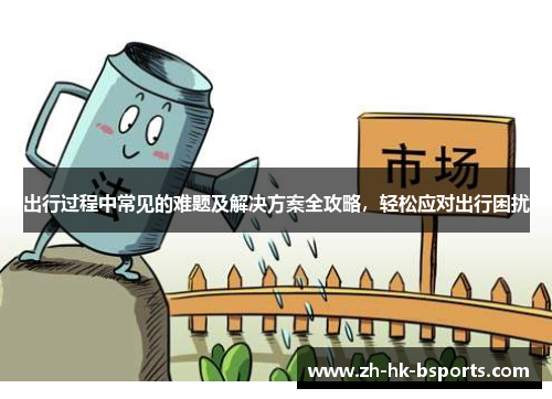 出行过程中常见的难题及解决方案全攻略，轻松应对出行困扰