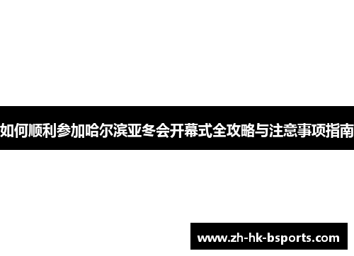 如何顺利参加哈尔滨亚冬会开幕式全攻略与注意事项指南