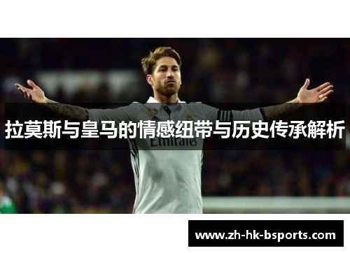 拉莫斯与皇马的情感纽带与历史传承解析