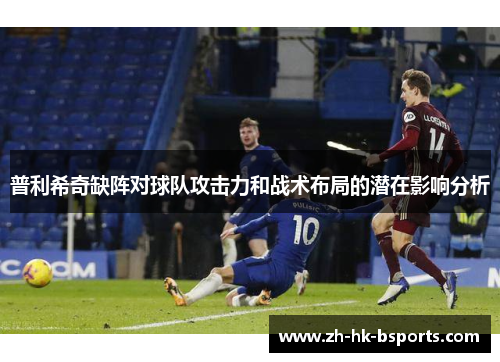 普利希奇缺阵对球队攻击力和战术布局的潜在影响分析