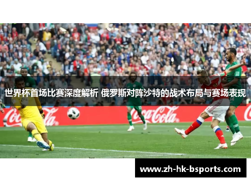 世界杯首场比赛深度解析 俄罗斯对阵沙特的战术布局与赛场表现