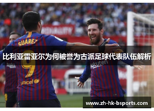 比利亚雷亚尔为何被誉为古派足球代表队伍解析