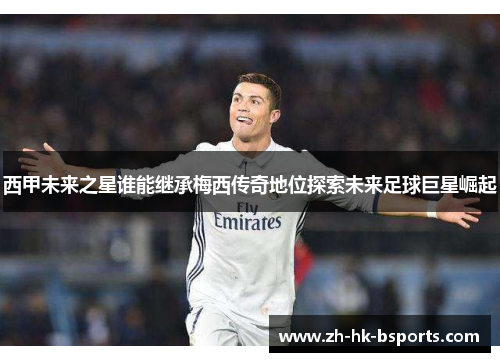 西甲未来之星谁能继承梅西传奇地位探索未来足球巨星崛起