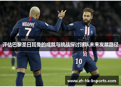 评估巴黎圣日耳曼的成就与挑战探讨球队未来发展路径
