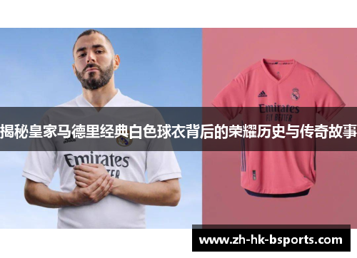 揭秘皇家马德里经典白色球衣背后的荣耀历史与传奇故事