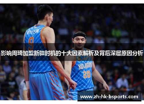影响周琦加盟新疆时机的十大因素解析及背后深层原因分析