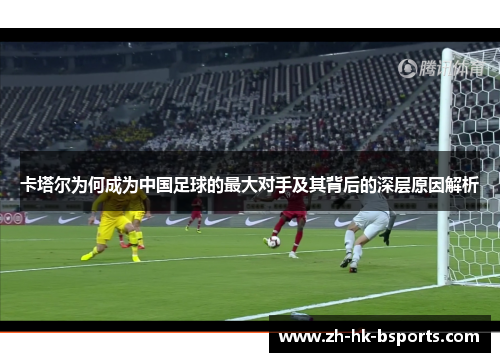 卡塔尔为何成为中国足球的最大对手及其背后的深层原因解析