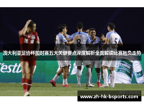 澳大利亚足协杯加时赛五大关键要点深度解析全面解读比赛胜负走势