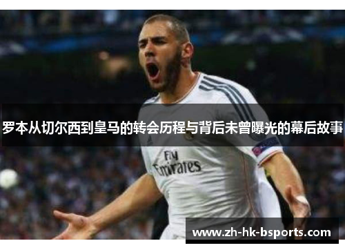 罗本从切尔西到皇马的转会历程与背后未曾曝光的幕后故事