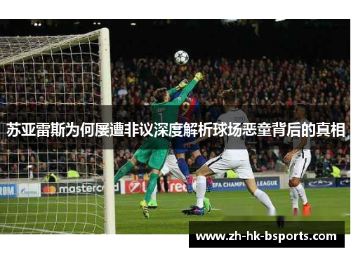 苏亚雷斯为何屡遭非议深度解析球场恶童背后的真相